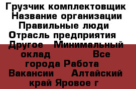 Грузчик-комплектовщик › Название организации ­ Правильные люди › Отрасль предприятия ­ Другое › Минимальный оклад ­ 21 000 - Все города Работа » Вакансии   . Алтайский край,Яровое г.